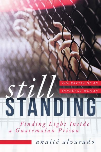 Cover for Anaite Alvarado · Still Standing: Finding Light Inside a Guatemalan Prison, The Battle of an Innocent Woman (Gebundenes Buch) (2018)