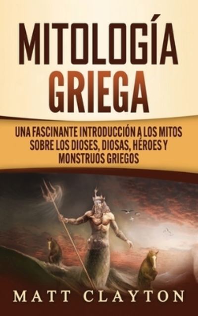 Cover for Matt Clayton · Mitologia Griega: Una fascinante introduccion a los mitos sobre los dioses, diosas, heroes y monstruos griegos (Hardcover Book) (2020)