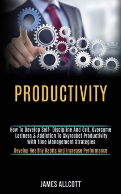 Cover for James Allcott · Productivity: How to Develop Self- Discipline and Grit, Overcome Laziness &amp; Addiction to Skyrocket Productivity With Time Management Strategies (Develop Healthy Habits and Increase Performance) (Paperback Book) (2020)