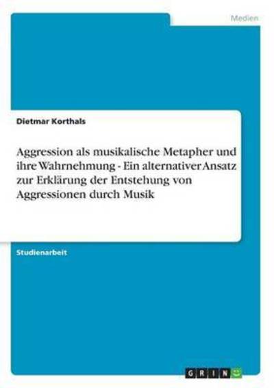 Cover for Dietmar Korthals · Aggression als musikalische Metapher und ihre Wahrnehmung - Ein alternativer Ansatz zur Erklarung der Entstehung von Aggressionen durch Musik (Paperback Book) [German edition] (2007)