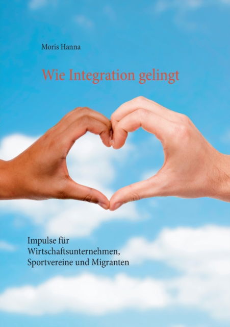 Cover for Moris Hanna · Wie Integration gelingt: Impulse fur Wirtschaftsunternehmen, Sportvereine und Migranten (Paperback Book) (2021)