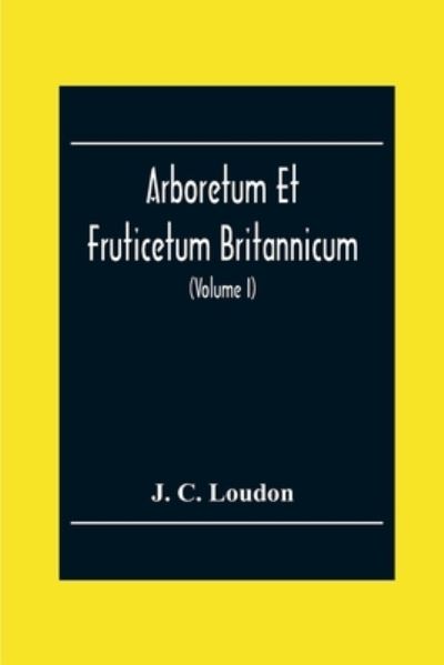 Cover for J C Loudon · Arboretum Et Fruticetum Britannicum; Or, The Trees And Shrubs Of Britain, Native And Foreign, Hardy And Half-Hardy, Pictorially And Botanically Delineated, And Scientifically And Popularly Described; With Their Propagation, Culture, Management, And Uses I (Pocketbok) (2020)