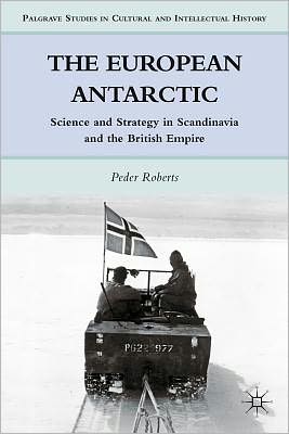 P. Roberts · The European Antarctic: Science and Strategy in Scandinavia and the British Empire - Palgrave Studies in Cultural and Intellectual History (Hardcover Book) (2011)