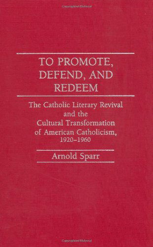 Cover for Arnold Sparr · To Promote, Defend, and Redeem: The Catholic Literary Revival and the Cultural Transformation of American Catholicism, 1920-1960 (Hardcover Book) (1990)