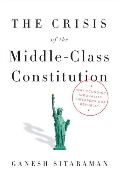 Cover for Ganesh Sitaraman · The Crisis of the Middle-Class Constitution: Why Economic Inequality Threatens Our Republic (Hardcover Book) (2017)