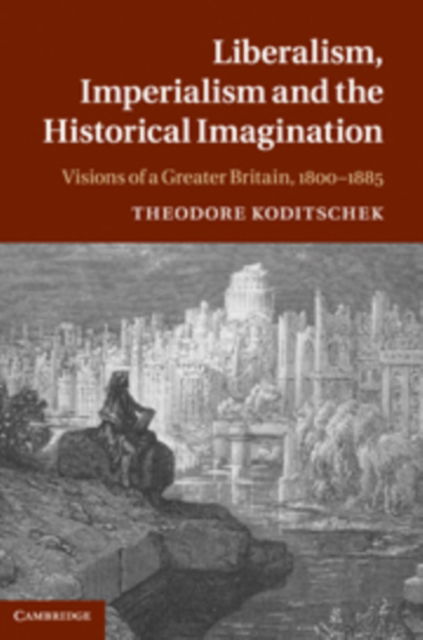 Cover for Koditschek, Theodore (University of Missouri, Columbia) · Liberalism, Imperialism, and the Historical Imagination: Nineteenth-Century Visions of a Greater Britain (Hardcover Book) (2011)