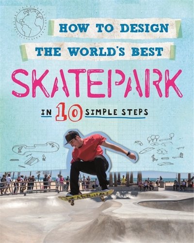 How to Design the World's Best Skatepark: In 10 Simple Steps - How to Design the World's Best - Paul Mason - Kirjat - Hachette Children's Group - 9780750291910 - torstai 9. toukokuuta 2019