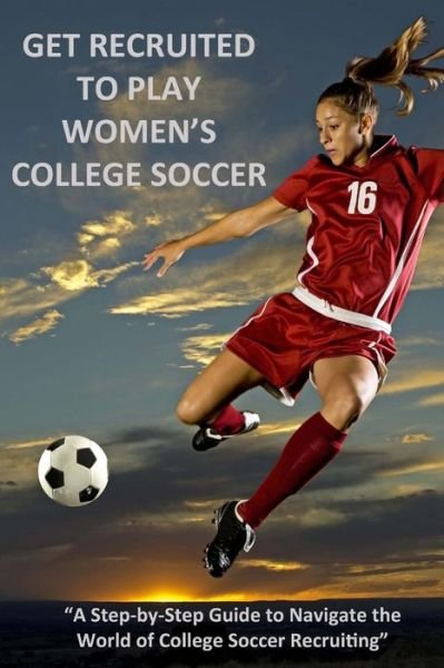 Cover for L C Bucklin · Get Recruited to Play Women's College Soccer: a Step-by-step Guide to Navigate the World of College Soccer Recruiting (Pocketbok) (2013)