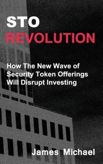 STO Revolution : How The New Wave of Security Token Offerings Will Disrupt Investing - James Michael - Books - Zelfin LLC - 9780999766910 - November 30, 2018