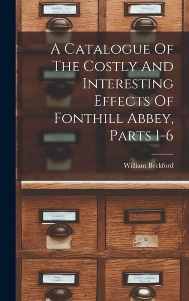 Cover for William Beckford · Catalogue of the Costly and Interesting Effects of Fonthill Abbey, Parts 1-6 (Buch) (2022)