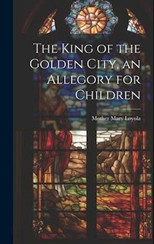 Cover for Mother 1845-1930 Mary Loyola · King of the Golden City, an Allegory for Children (Book) (2023)