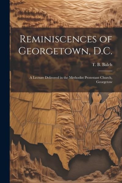 Cover for Balch T B (Thomas Bloomer) · Reminiscences of Georgetown, D. C. (Book) (2023)