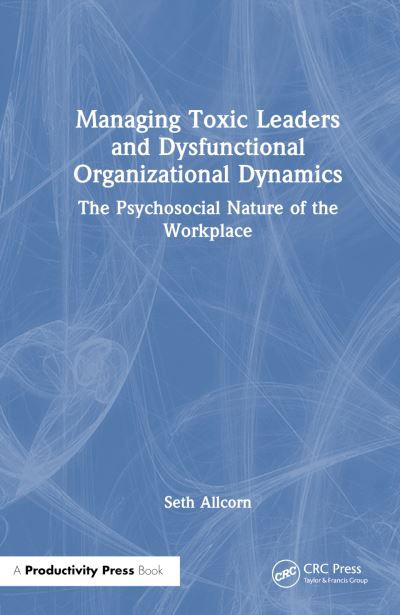 Cover for Seth Allcorn · Managing Toxic Leaders and Dysfunctional Organizational Dynamics: The Psychosocial Nature of the Workplace (Inbunden Bok) (2024)