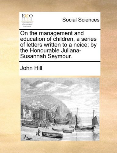 On the Management and Education of Children, a Series of Letters Written to a Neice; by the Honourable Juliana-susannah Seymour. - John Hill - Books - Gale ECCO, Print Editions - 9781140699910 - May 27, 2010