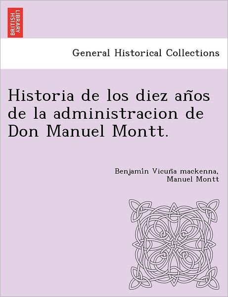 Cover for Benjami N Vicun a MacKenna · Historia de Los Diez an OS de La Administracion de Don Manuel Montt. (Taschenbuch) (2012)