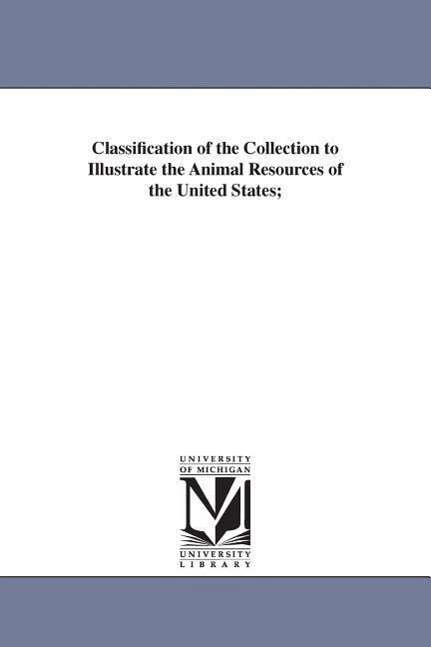 Cover for Michigan Historical Reprint Series · Classification of the Collection to Illustrate the Animal Resources of the United States; (Paperback Book) (2006)
