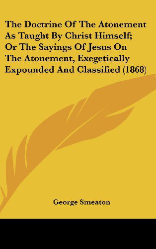 Cover for George Smeaton · The Doctrine of the Atonement As Taught by Christ Himself; or the Sayings of Jesus on the Atonement, Exegetically Expounded and Classified (1868) (Hardcover Book) (2008)