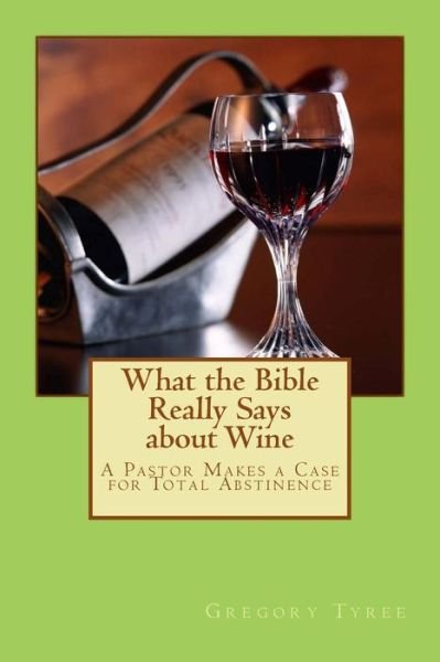 Cover for Gregory Tyree · What the Bible Really Says About Wine: a Pastor Makes a Case for Total Abstinence (Pocketbok) (2013)