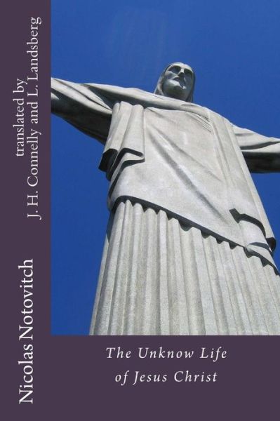 The Unknown Life of Jesus Christ - Nicolas Notovitch - Books - CreateSpace Independent Publishing Platf - 9781492136910 - August 12, 2013