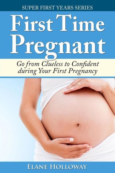 Cover for Elane Holloway · First Time Pregnant: Go from Clueless to Confident During Your First Pregnancy (Paperback Book) (2014)