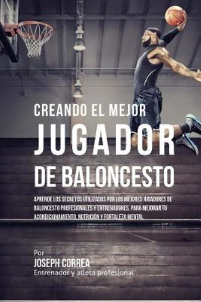 Cover for Correa (Entrenador Y Atleta Profesional) · Creando Al Mejor Jugador De Baloncesto: Aprende Los Secretos Y Trucos Utilizados Por Los Mejores Jugador De Baloncestos Profesionales Y Entrenadores, (Paperback Book) (2015)