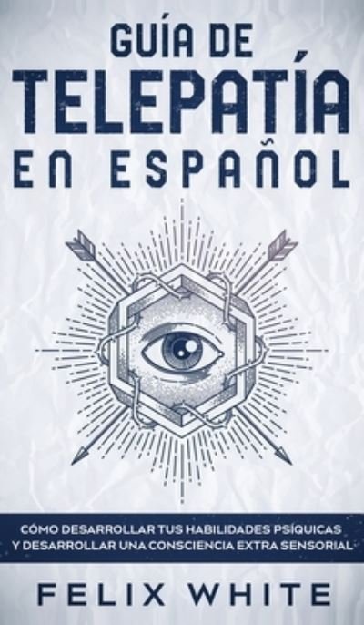 Cover for Felix White · Guia de Telepatia en Espanol: Como Desarrollar tus Habilidades Psiquicas y Desarrollar una Consciencia Extra Sensorial (Gebundenes Buch) (2021)