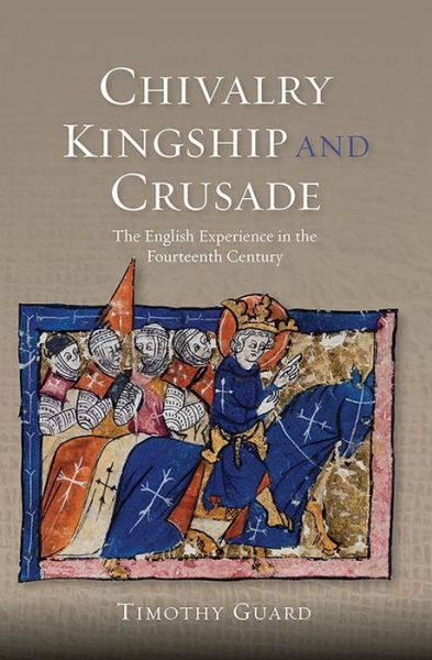 Cover for Timothy Guard · Chivalry, Kingship and Crusade: The English Experience in the Fourteenth Century - Warfare in History (Paperback Book) (2016)