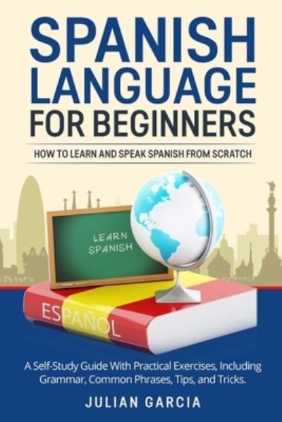 Cover for Julian Garcia · Spanish Language for Beginners: How to Learn and Speak Spanish From Scratch. A Self-Study Guide With Practical Exercises, Including Grammar, Common Phrases, Tips, and Tricks. (Paperback Book) (2021)