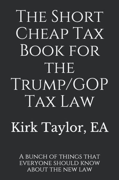 The Short Cheap Tax Book for the Trump / GOP Tax Law - Ea Kirk Taylor - Boeken - Createspace Independent Publishing Platf - 9781981999910 - 24 december 2017