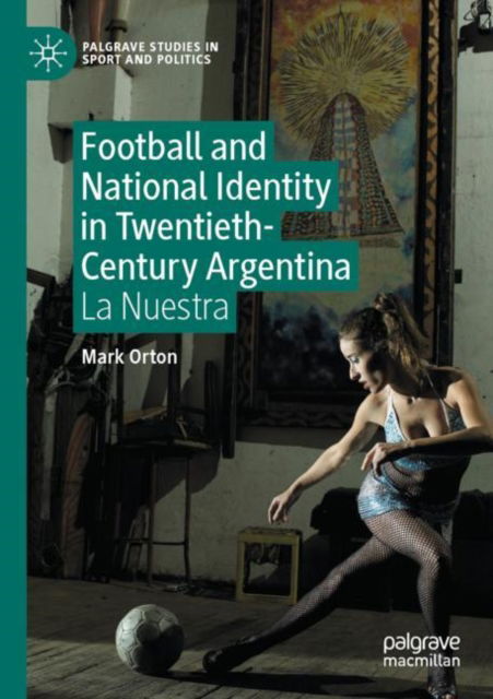 Cover for Mark Orton · Football and National Identity in Twentieth-Century Argentina: La Nuestra - Palgrave Studies in Sport and Politics (Paperback Book) [1st ed. 2023 edition] (2024)