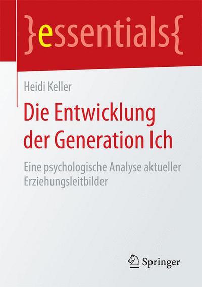 Cover for Keller, Heidi (Universitat Osnabruck) · Die Entwicklung Der Generation Ich: Eine Psychologische Analyse Aktueller Erziehungsleitbilder - Essentials (Pocketbok) [1. Aufl. 2015 edition] (2015)