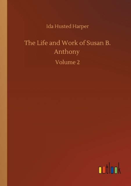 The Life and Work of Susan B. Anthony: Volume 2 - Ida Husted Harper - Books - Outlook Verlag - 9783752322910 - July 18, 2020