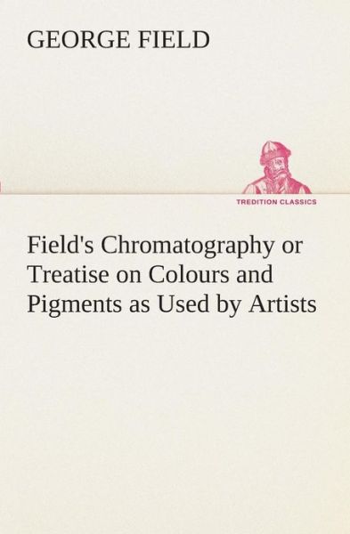 Cover for George Field · Field's Chromatography or Treatise on Colours and Pigments As Used by Artists (Tredition Classics) (Paperback Book) (2013)