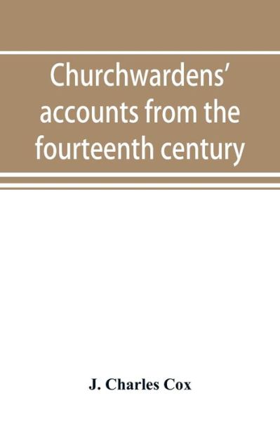 Cover for J Charles Cox · Churchwardens' accounts from the fourteenth century to the close of the seventeenth century (Pocketbok) (2019)