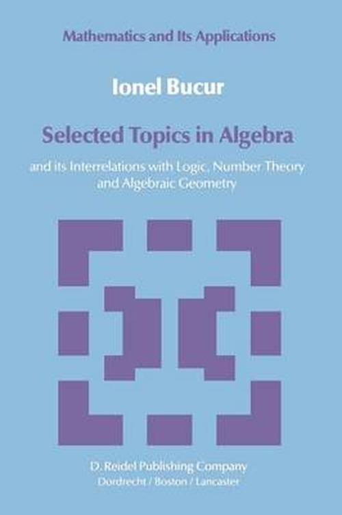 I. Bucur · Selected Topics in Algebra: and Its Interrelations with Logic, Number Theory and Algebraic Geometry - Mathematics and Its Applications (Paperback Book) [Softcover Reprint of the Original 1st Ed. 1984 edition] (2012)
