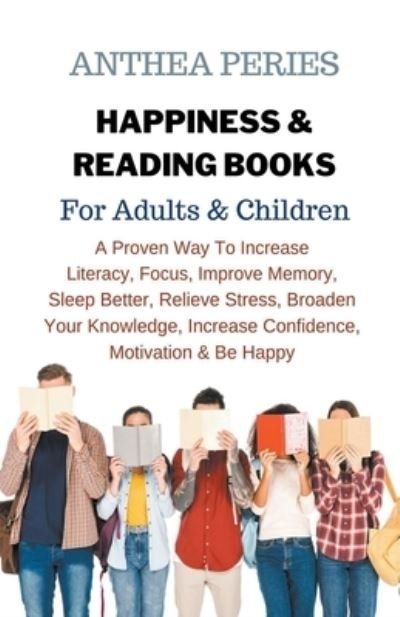 Cover for Anthea Peries · Happiness &amp; Reading Books: For Adults &amp; Children A Proven Way To Increase Literacy Focus Improve Memory Sleep Better Relieve Stress Broaden Your Knowledge Increase Confidence Motivation &amp; Be Happy (Paperback Book) (2022)
