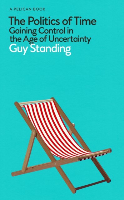 Cover for Guy Standing · The Politics of Time: Gaining Control in the Age of Uncertainty - Pelican Books (Hardcover bog) (2023)