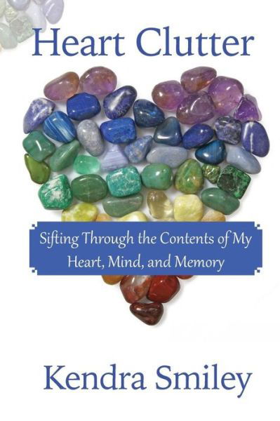 Heart Clutter: Sifting Through the Contents of My Heart, Mind, and Memory - Kendra Smiley - Books - Bold Vision Books - 9780692389911 - February 20, 2015