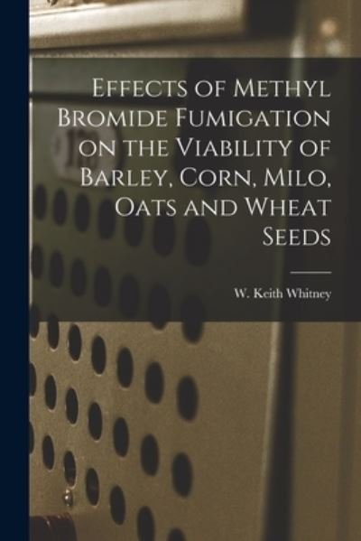 Cover for W Keith (Wendell Keith) Whitney · Effects of Methyl Bromide Fumigation on the Viability of Barley, Corn, Milo, Oats and Wheat Seeds (Paperback Book) (2021)