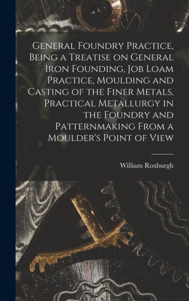 Cover for William Roxburgh · General Foundry Practice, Being a Treatise on General Iron Founding, Job Loam Practice, Moulding and Casting of the Finer Metals, Practical Metallurgy in the Foundry and Patternmaking from a Moulder's Point of View (Book) (2022)