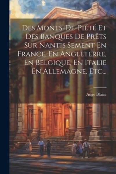 Cover for Ange Blaize · Des Monts-De-piété et des Banques de Prêts Sur Nantis Sement en France, en Angleterre, en Belgique, en Italie en Allemagne, Etc... (Bok) (2023)