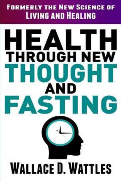 Health Through New Thought and Fasting - Wallace D Wattles - Books - Independently Published - 9781091639911 - March 26, 2019