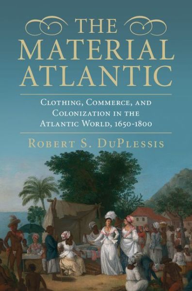 Cover for DuPlessis, Robert S. (Swarthmore College, Pennsylvania) · The Material Atlantic: Clothing, Commerce, and Colonization in the Atlantic World, 1650–1800 (Hardcover Book) (2015)