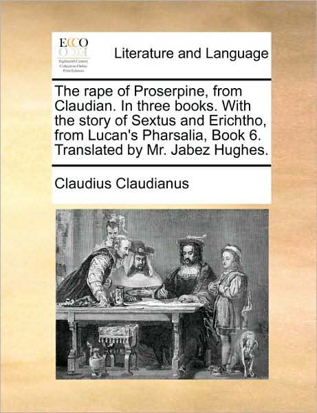 The Rape of Proserpine, from Claudian. in Three Books. with the Story of Sextus and Erichtho, from Lucan's Pharsalia, Book 6. Translated by Mr. Jabez Hugh - Claudius Claudianus - Books - Gale Ecco, Print Editions - 9781170590911 - May 29, 2010
