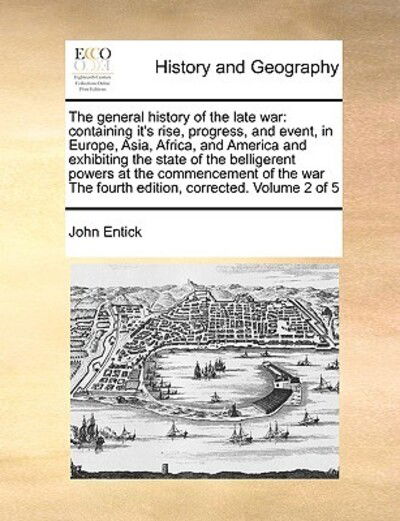 The General History of the Late War: Containing It's Rise, Progress, and Event, in Europe, Asia, Africa, and America and Exhibiting the State of the Belli - John Entick - Books - Gale Ecco, Print Editions - 9781170996911 - June 16, 2010