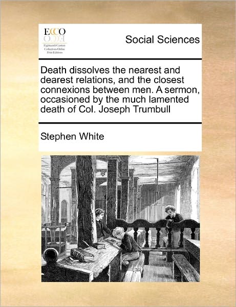 Cover for Stephen White · Death Dissolves the Nearest and Dearest Relations, and the Closest Connexions Between Men. a Sermon, Occasioned by the Much Lamented Death of Col. Jos (Paperback Book) (2010)