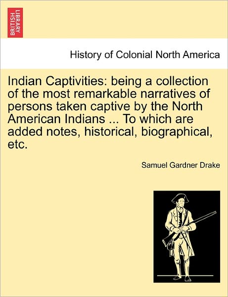 Indian Captivities: Being a Collection of the Most Remarkable Narratives of Persons Taken Captive by the North American Indians ... to Whi - Samuel Gardner Drake - Books - British Library, Historical Print Editio - 9781241333911 - March 24, 2011