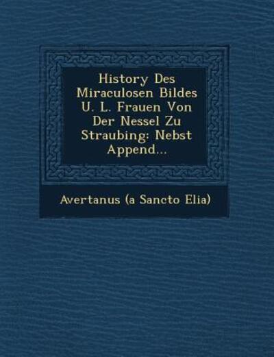 Cover for Avertanus (A Sancto Elia) · History Des Miraculosen Bildes U. L. Frauen Von Der Nessel Zu Straubing: Nebst Append... (Paperback Book) (2012)