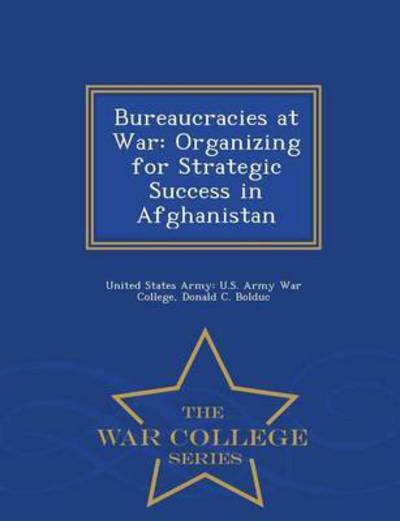 Bureaucracies at War: Organizing for Strategic Success in Afghanistan - War College Series - Donald C Bolduc - Books - War College Series - 9781296474911 - February 23, 2015