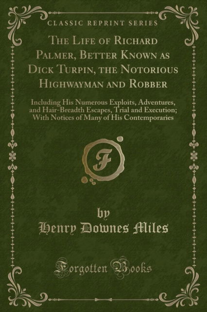 Cover for Henry Downes Miles · The Life of Richard Palmer, Better Known as Dick Turpin, the Notorious Highwayman and Robber : Including His Numerous Exploits, Adventures, and Hair-Breadth Escapes, Trial and Execution; With Notices (Paperback Book) (2018)